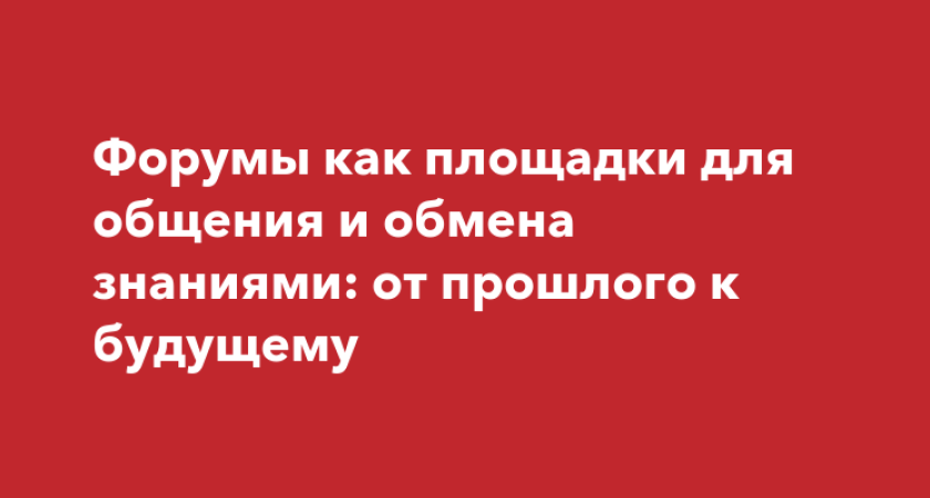 Форумы: эффективные площадки для коммуникации, обмена знаниями и продвижения бизнеса